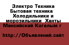 Электро-Техника Бытовая техника - Холодильники и морозильники. Ханты-Мансийский,Когалым г.